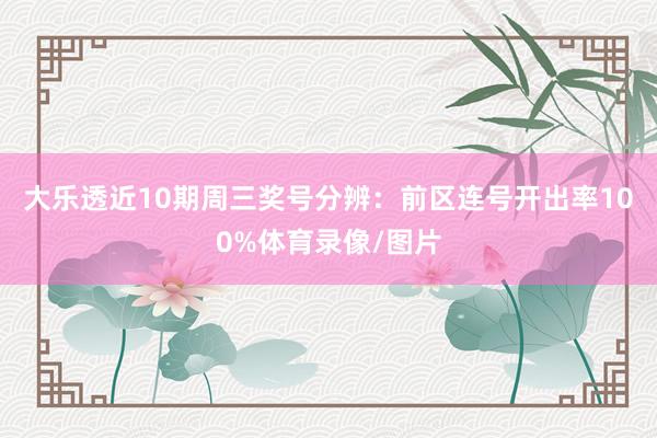 大乐透近10期周三奖号分辨：前区连号开出率100%体育录像/图片
