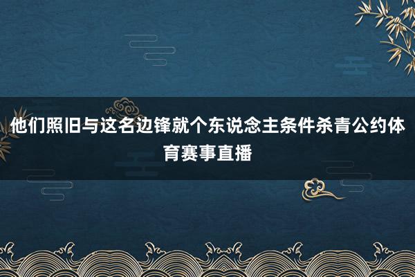 他们照旧与这名边锋就个东说念主条件杀青公约体育赛事直播