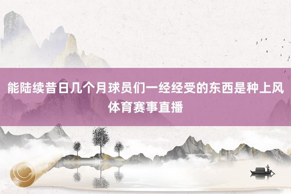 能陆续昔日几个月球员们一经经受的东西是种上风体育赛事直播