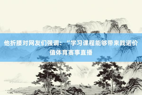 他折腰对网友们强调：“学习课程能够带来践诺价值体育赛事直播