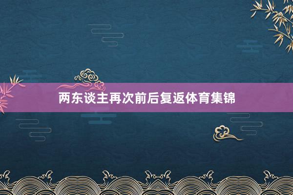 两东谈主再次前后复返体育集锦