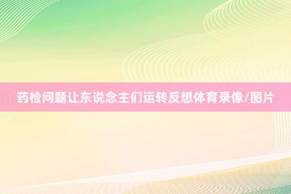 药检问题让东说念主们运转反想体育录像/图片