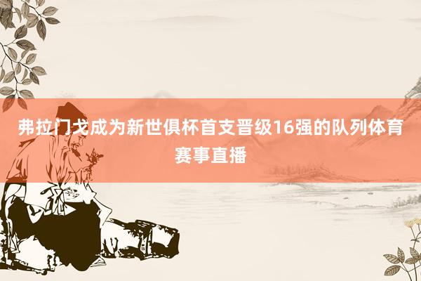 弗拉门戈成为新世俱杯首支晋级16强的队列体育赛事直播