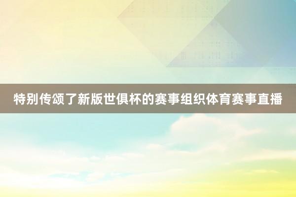 特别传颂了新版世俱杯的赛事组织体育赛事直播