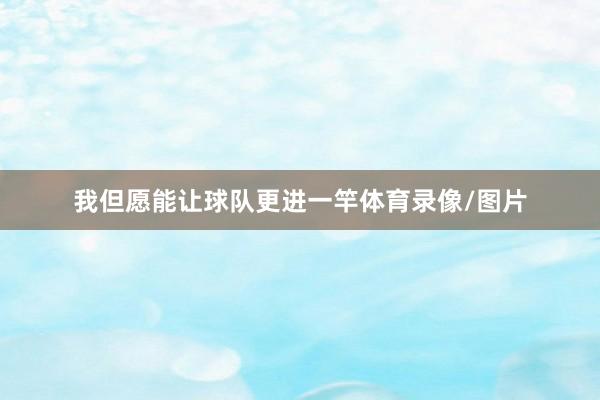 我但愿能让球队更进一竿体育录像/图片