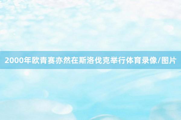2000年欧青赛亦然在斯洛伐克举行体育录像/图片