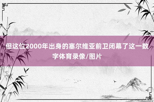 但这位2000年出身的塞尔维亚前卫闭幕了这一数字体育录像/图片