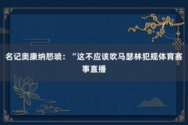名记奥康纳怒喷：“这不应该吹马瑟林犯规体育赛事直播