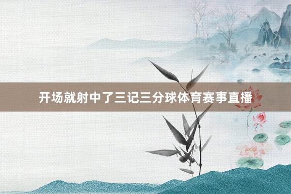 开场就射中了三记三分球体育赛事直播