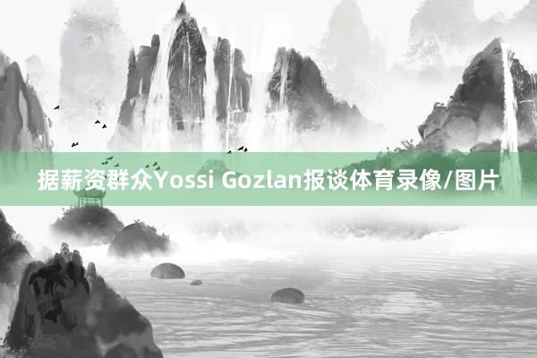 据薪资群众Yossi Gozlan报谈体育录像/图片