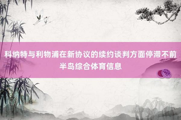 科纳特与利物浦在新协议的续约谈判方面停滞不前半岛综合体育信息