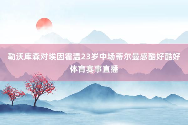 勒沃库森对埃因霍温23岁中场蒂尔曼感酷好酷好体育赛事直播