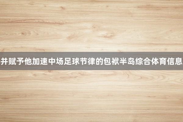 并赋予他加速中场足球节律的包袱半岛综合体育信息