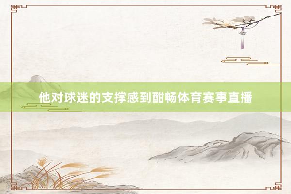 他对球迷的支撑感到酣畅体育赛事直播