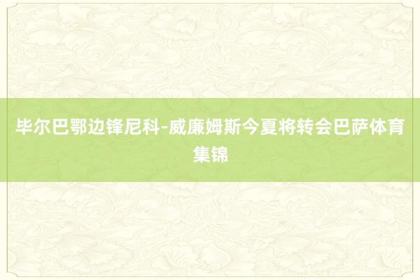 毕尔巴鄂边锋尼科-威廉姆斯今夏将转会巴萨体育集锦