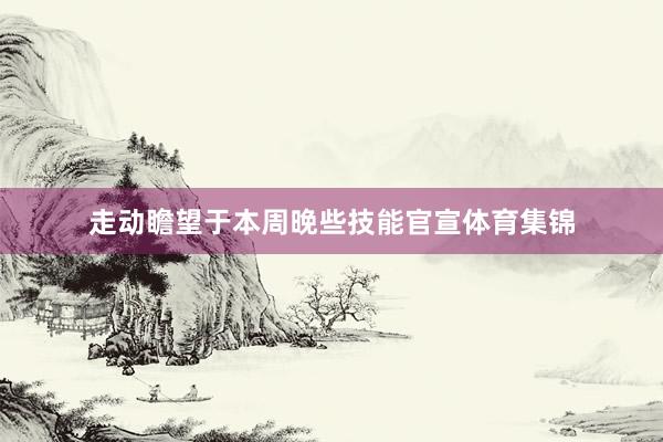 走动瞻望于本周晚些技能官宣体育集锦