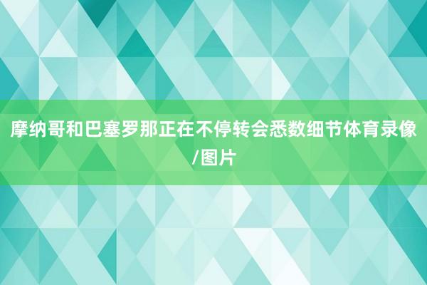 摩纳哥和巴塞罗那正在不停转会悉数细节体育录像/图片