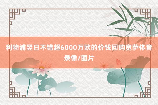 利物浦翌日不错超6000万欧的价钱回购宽萨体育录像/图片