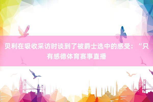 贝利在吸收采访时谈到了被爵士选中的感受：“只有感德体育赛事直播