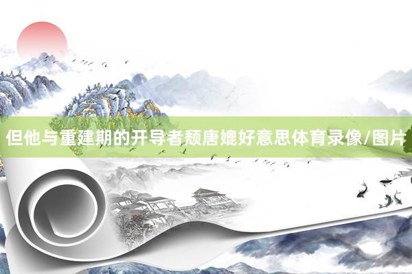 但他与重建期的开导者颓唐媲好意思体育录像/图片