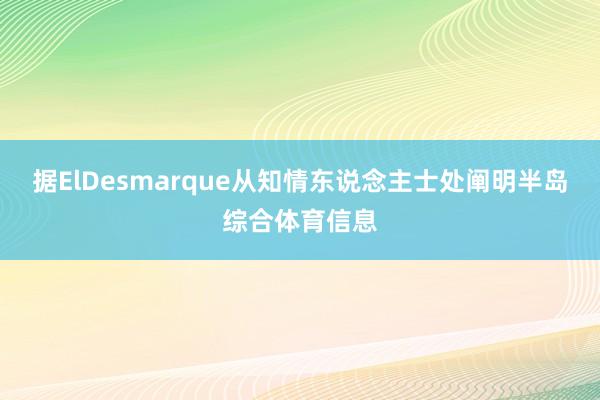 据ElDesmarque从知情东说念主士处阐明半岛综合体育信息