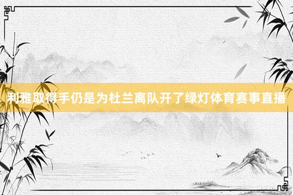 利雅取得手仍是为杜兰离队开了绿灯体育赛事直播