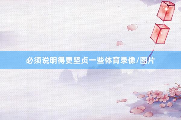 必须说明得更坚贞一些体育录像/图片