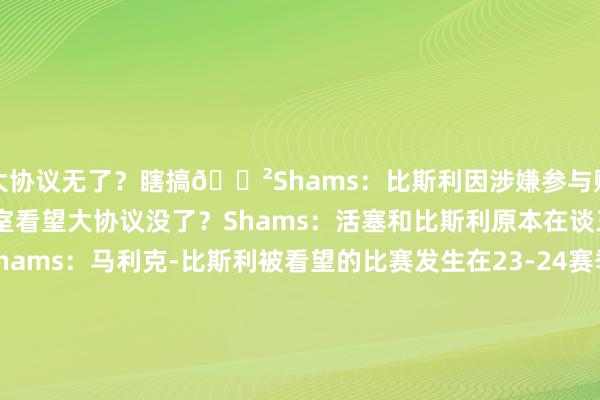 大协议无了？瞎搞😲Shams：比斯利因涉嫌参与赌球将被联邦放哨官办公室看望大协议没了？Shams：活塞和比斯利原本在谈三年4200万续约协议Shams：马利克-比斯利被看望的比赛发生在23-24赛季本事努尔基奇和塞克斯顿互换东家互换东家！Shams：黄蜂送出努尔基奇换来塞克斯顿和2030年次轮签其他实质：Scotto：篮网拒却为戴隆-夏普开出禀赋报价 但但愿与之续约Scotto：骑士拒却奉行奥基基