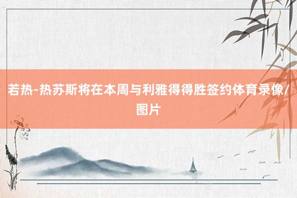 若热-热苏斯将在本周与利雅得得胜签约体育录像/图片