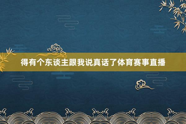 得有个东谈主跟我说真话了体育赛事直播