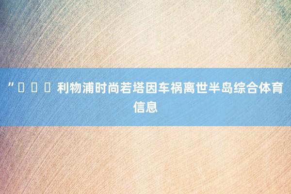 ”			利物浦时尚若塔因车祸离世半岛综合体育信息