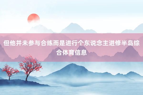但他并未参与合练而是进行个东说念主进修半岛综合体育信息