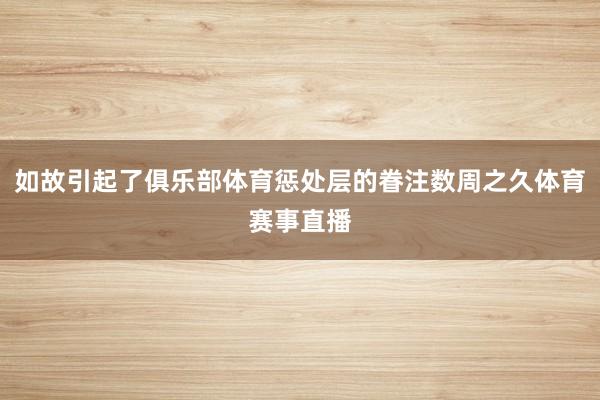 如故引起了俱乐部体育惩处层的眷注数周之久体育赛事直播