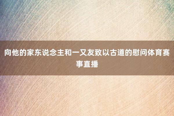 向他的家东说念主和一又友致以古道的慰问体育赛事直播