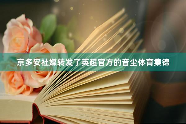 京多安社媒转发了英超官方的音尘体育集锦