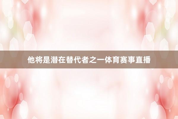 他将是潜在替代者之一体育赛事直播