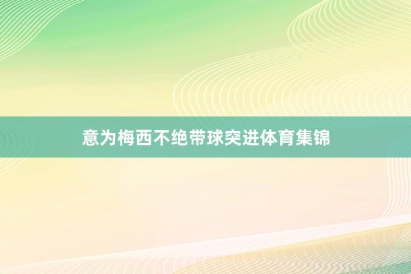 意为梅西不绝带球突进体育集锦