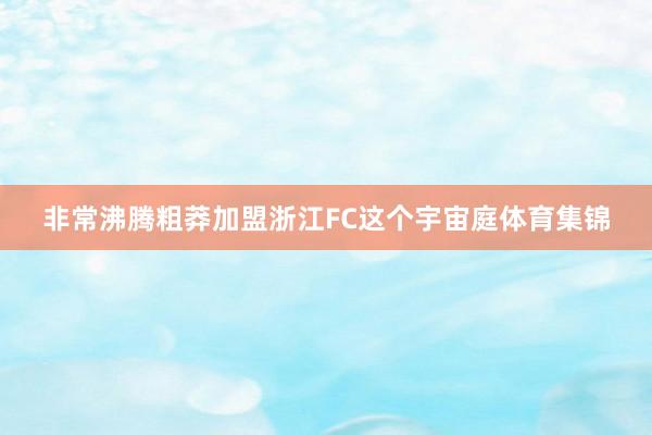 非常沸腾粗莽加盟浙江FC这个宇宙庭体育集锦