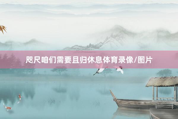 咫尺咱们需要且归休息体育录像/图片