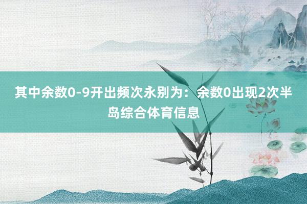 其中余数0-9开出频次永别为：余数0出现2次半岛综合体育信息