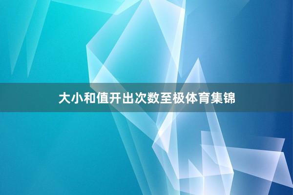大小和值开出次数至极体育集锦