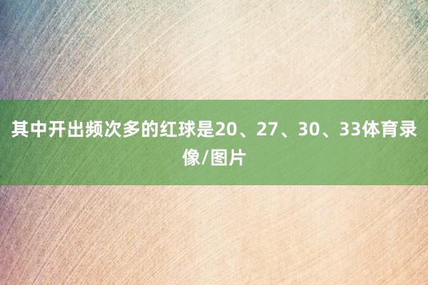 其中开出频次多的红球是20、27、30、33体育录像/图片