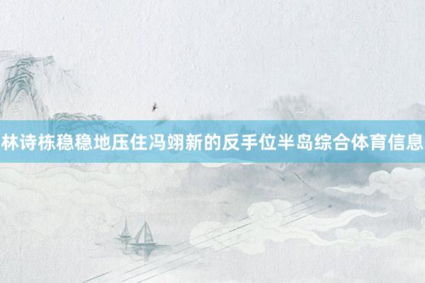 林诗栋稳稳地压住冯翊新的反手位半岛综合体育信息