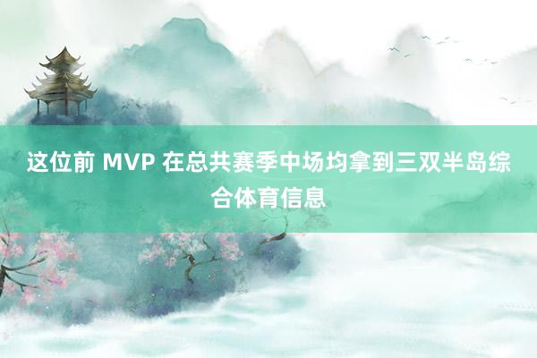 这位前 MVP 在总共赛季中场均拿到三双半岛综合体育信息