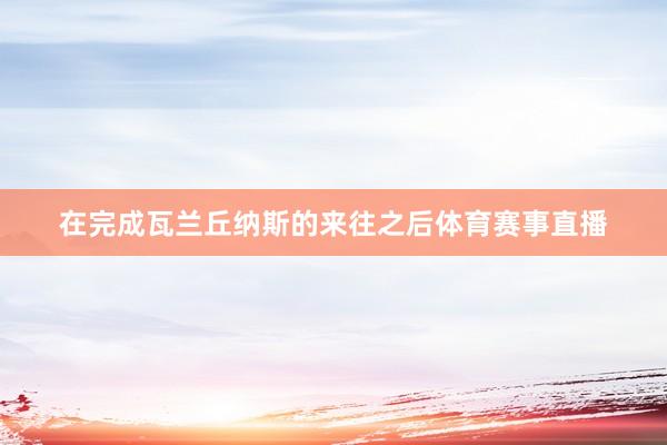在完成瓦兰丘纳斯的来往之后体育赛事直播