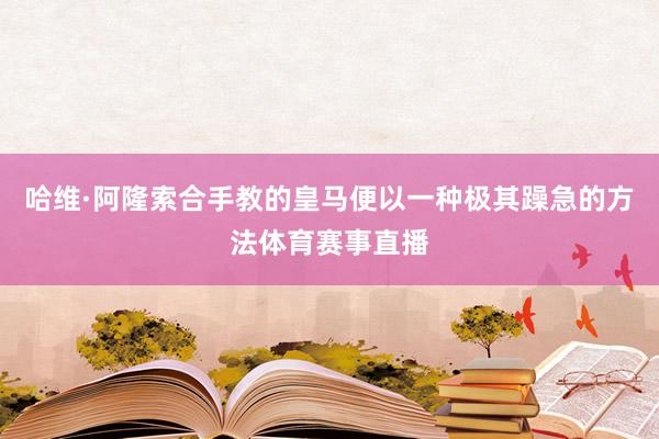 哈维·阿隆索合手教的皇马便以一种极其躁急的方法体育赛事直播