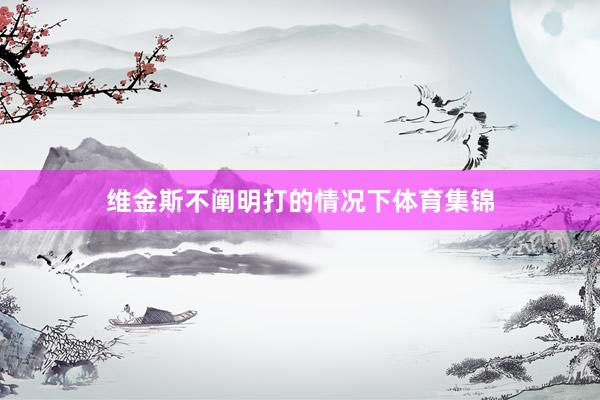 维金斯不阐明打的情况下体育集锦