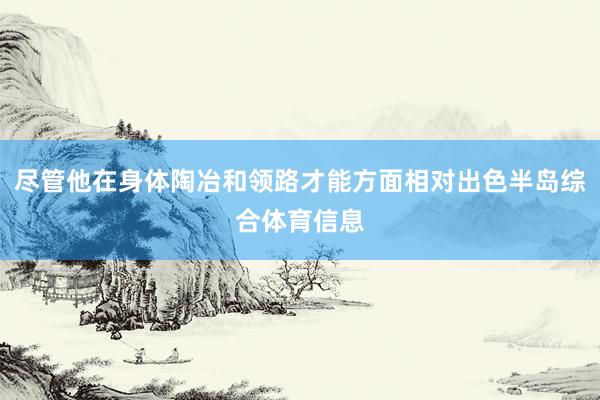尽管他在身体陶冶和领路才能方面相对出色半岛综合体育信息