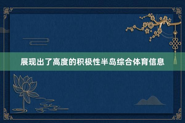 展现出了高度的积极性半岛综合体育信息