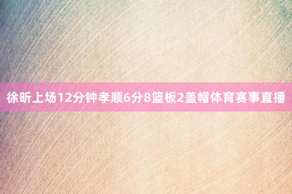 徐昕上场12分钟孝顺6分8篮板2盖帽体育赛事直播